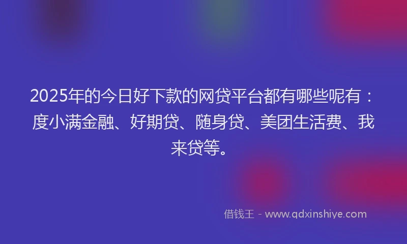 2025年的今日好下款的网贷平台都有哪些呢有：度小满金融、好期贷、随身贷、美团生活费、我来贷等。