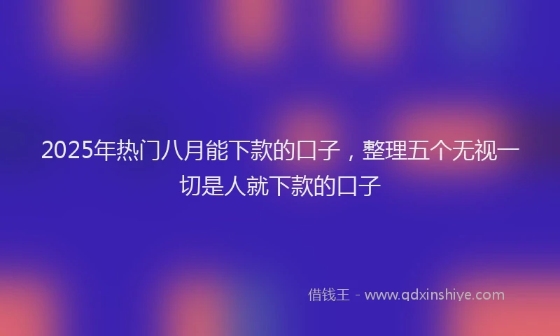 2025年热门八月能下款的口子，整理五个无视一切是人就下款的口子