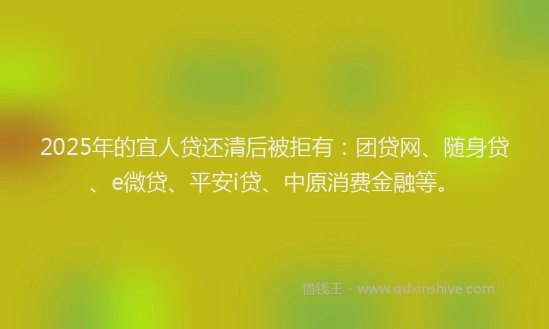 2025年的宜人贷还清后被拒有：团贷网、随身贷、e微贷、平安i贷、中原消费金融等。