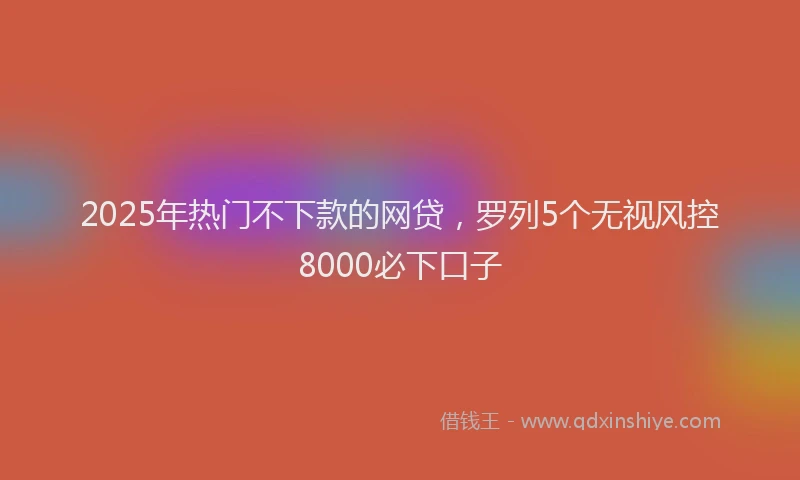 2025年热门不下款的网贷，罗列5个无视风控8000必下口子