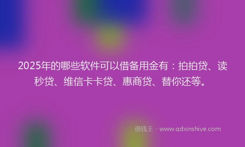 2025年的哪些软件可以借备用金有：拍拍贷、读秒贷、维信卡卡贷、惠商贷、替你还等。