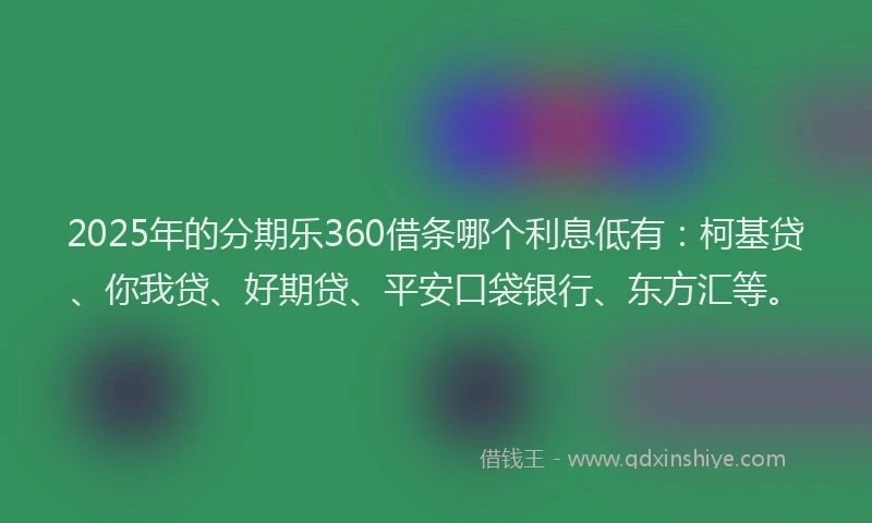 2025年的分期乐360借条哪个利息低有：柯基贷、你我贷、好期贷、平安口袋银行、东方汇等。
