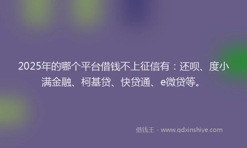 2025年的哪个平台借钱不上征信有：还呗、度小满金融、柯基贷、快贷通、e微贷等。