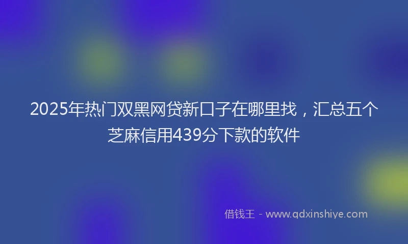 2025年热门双黑网贷新口子在哪里找，汇总五个芝麻信用439分下款的软件