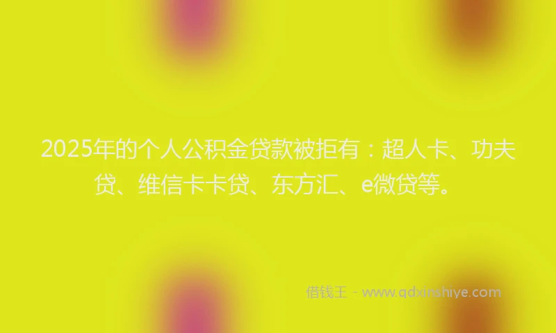 2025年的个人公积金贷款被拒有：超人卡、功夫贷、维信卡卡贷、东方汇、e微贷等。