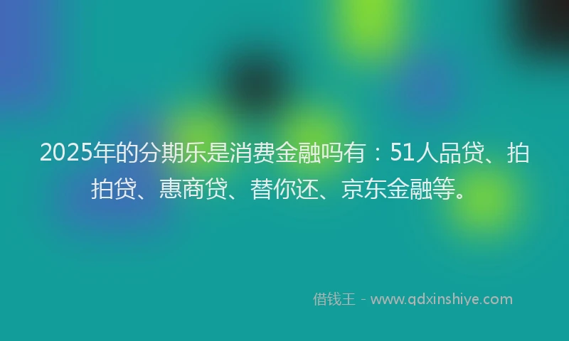 2025年的分期乐是消费金融吗有：51人品贷、拍拍贷、惠商贷、替你还、京东金融等。