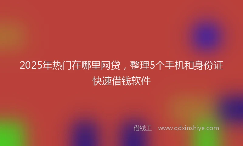 2025年热门在哪里网贷，整理5个手机和身份证快速借钱软件