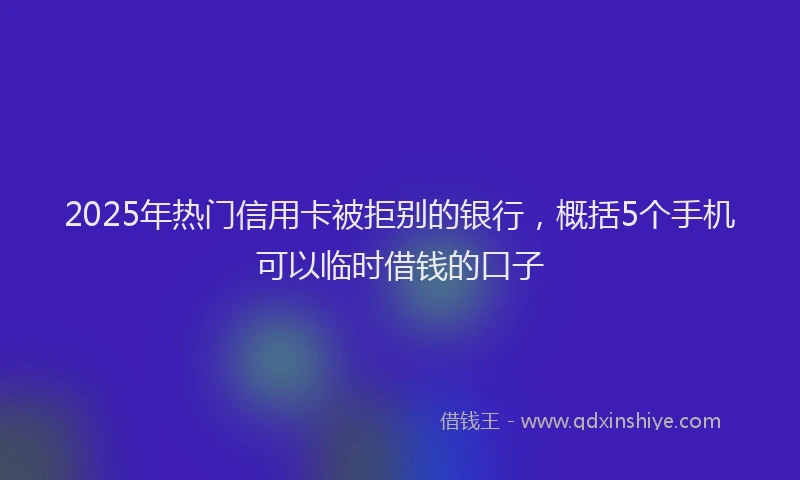 2025年热门信用卡被拒别的银行，概括5个手机可以临时借钱的口子