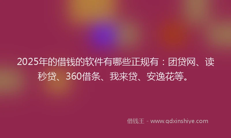2025年的借钱的软件有哪些正规有：团贷网、读秒贷、360借条、我来贷、安逸花等。