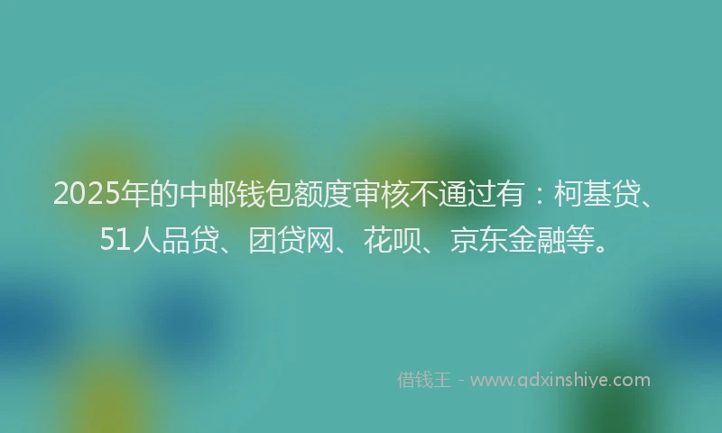 2025年的中邮钱包额度审核不通过有：柯基贷、51人品贷、团贷网、花呗、京东金融等。