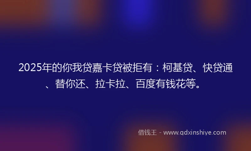 2025年的你我贷嘉卡贷被拒有：柯基贷、快贷通、替你还、拉卡拉、百度有钱花等。