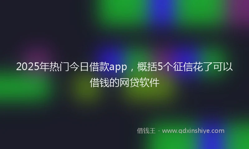 2025年热门今日借款app，概括5个征信花了可以借钱的网贷软件