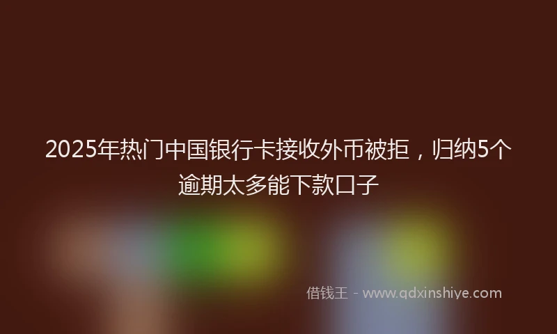 2025年热门中国银行卡接收外币被拒，归纳5个逾期太多能下款口子