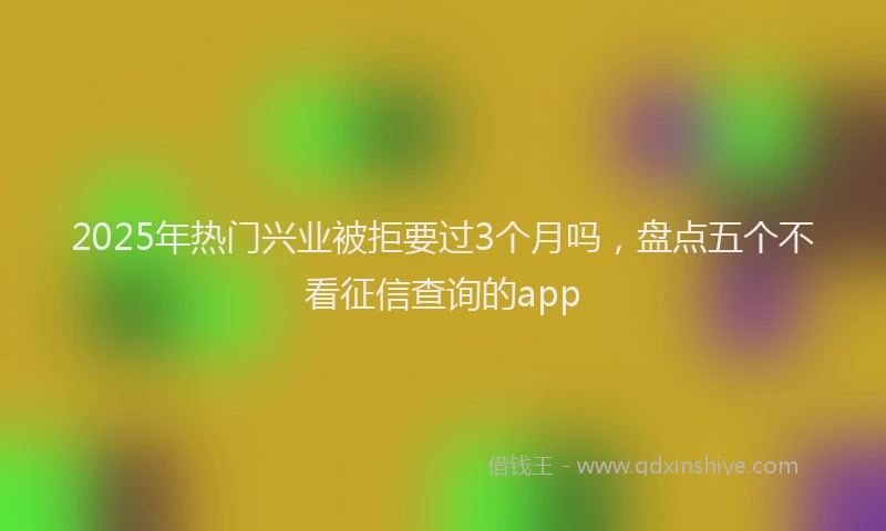 2025年热门兴业被拒要过3个月吗，盘点五个不看征信查询的app