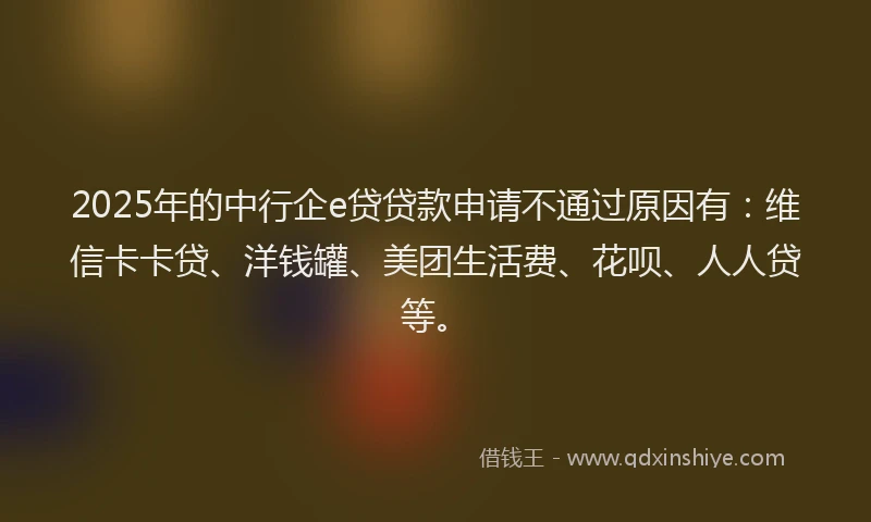 2025年的中行企e贷贷款申请不通过原因有：维信卡卡贷、洋钱罐、美团生活费、花呗、人人贷等。