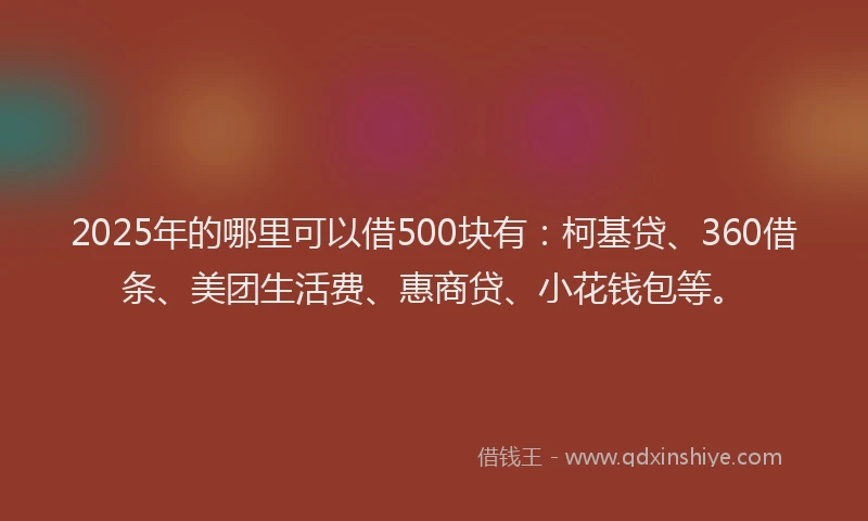 2025年的哪里可以借500块有：柯基贷、360借条、美团生活费、惠商贷、小花钱包等。