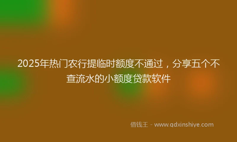 2025年热门农行提临时额度不通过，分享五个不查流水的小额度贷款软件