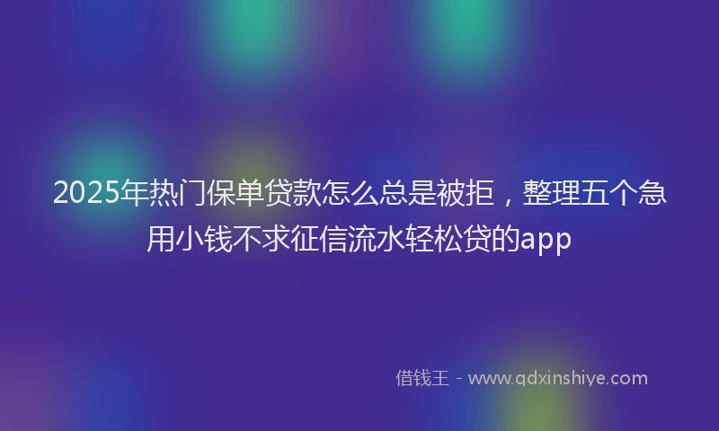 2025年热门保单贷款怎么总是被拒，整理五个急用小钱不求征信流水轻松贷的app