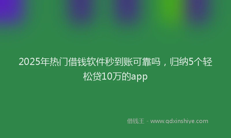 2025年热门借钱软件秒到账可靠吗，归纳5个轻松贷10万的app