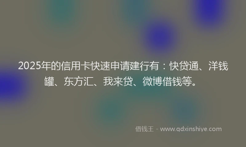 2025年的信用卡快速申请建行有：快贷通、洋钱罐、东方汇、我来贷、微博借钱等。