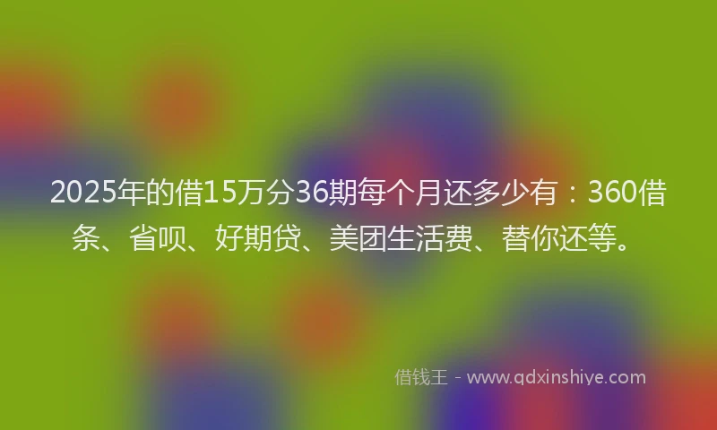 2025年的借15万分36期每个月还多少有：360借条、省呗、好期贷、美团生活费、替你还等。