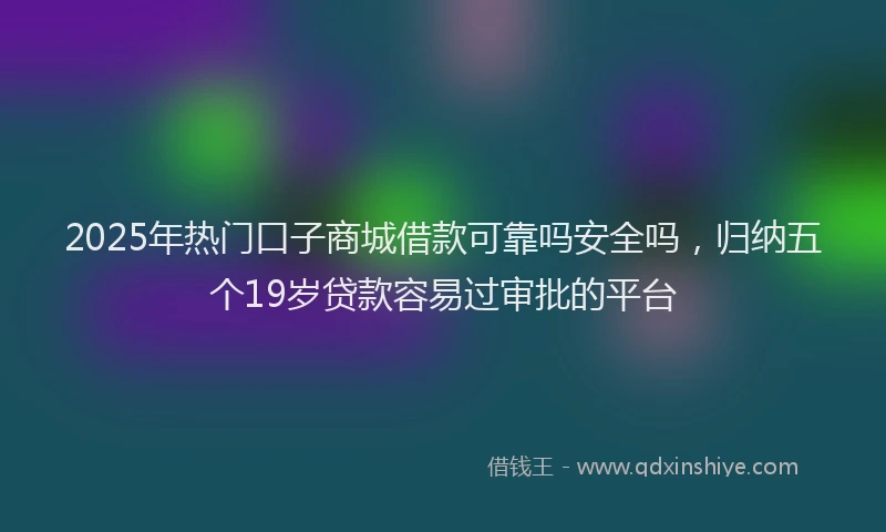 2025年热门口子商城借款可靠吗安全吗，归纳五个19岁贷款容易过审批的平台
