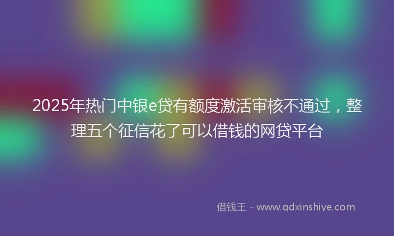 2025年热门中银e贷有额度激活审核不通过，整理五个征信花了可以借钱的网贷平台