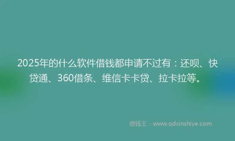 2025年的什么软件借钱都申请不过有：还呗、快贷通、360借条、维信卡卡贷、拉卡拉等。