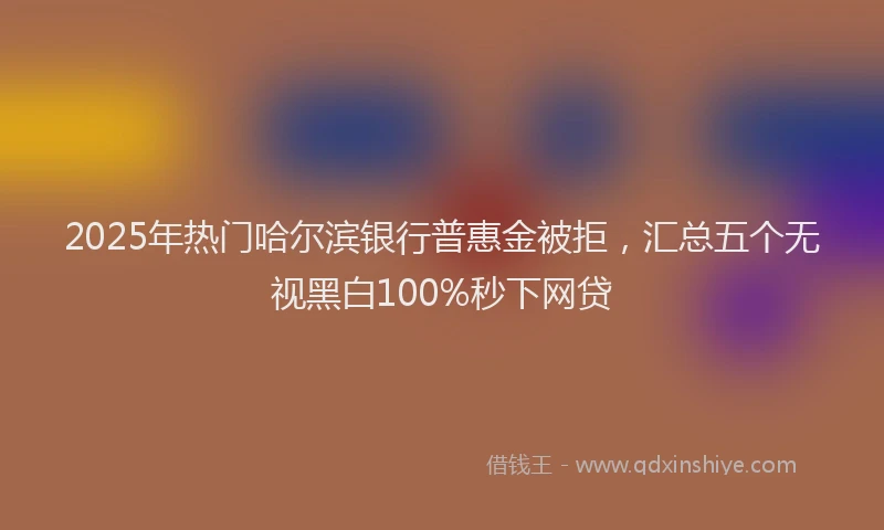 2025年热门哈尔滨银行普惠金被拒，汇总五个无视黑白100%秒下网贷
