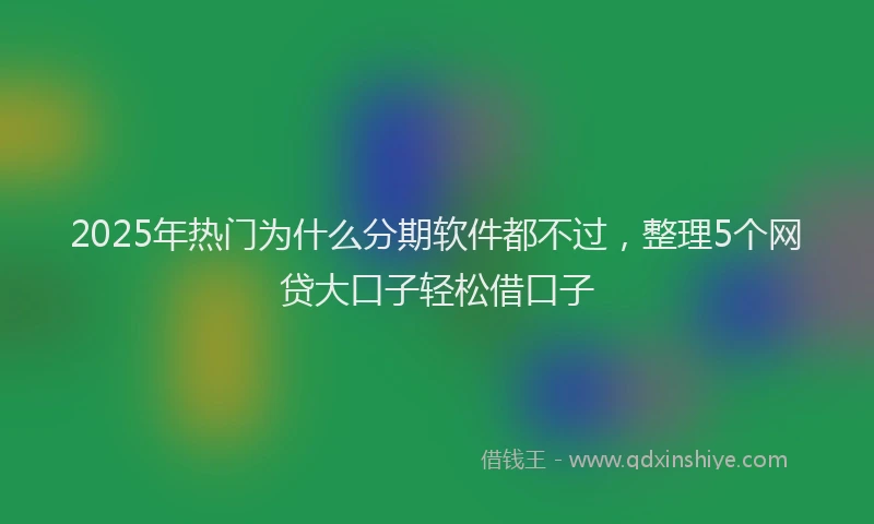 2025年热门为什么分期软件都不过，整理5个网贷大口子轻松借口子
