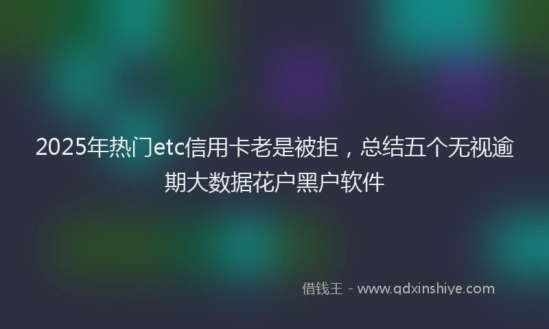 2025年热门etc信用卡老是被拒，总结五个无视逾期大数据花户黑户软件