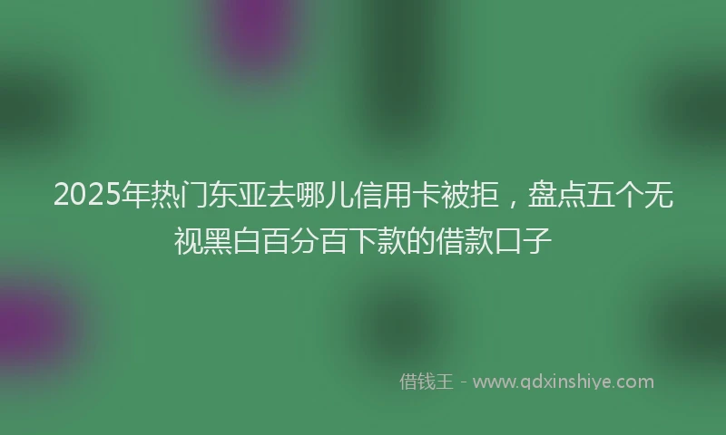 2025年热门东亚去哪儿信用卡被拒，盘点五个无视黑白百分百下款的借款口子