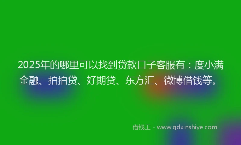 2025年的哪里可以找到贷款口子客服有：度小满金融、拍拍贷、好期贷、东方汇、微博借钱等。