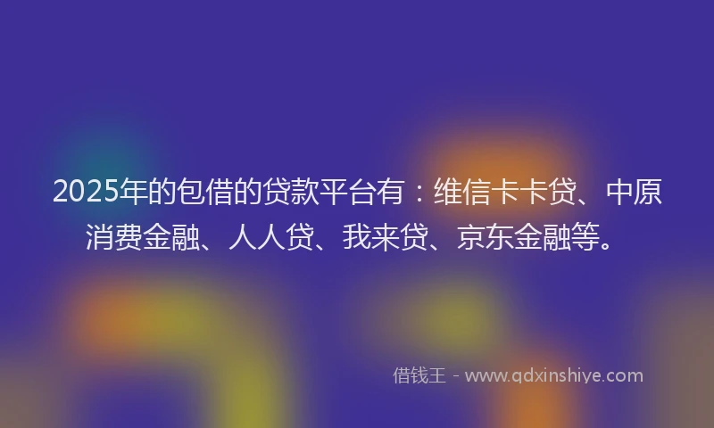 2025年的包借的贷款平台有：维信卡卡贷、中原消费金融、人人贷、我来贷、京东金融等。
