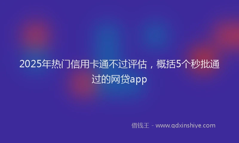 2025年热门信用卡通不过评估，概括5个秒批通过的网贷app