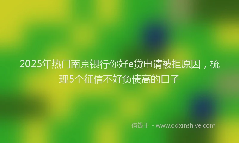 2025年热门南京银行你好e贷申请被拒原因，梳理5个征信不好负债高的口子
