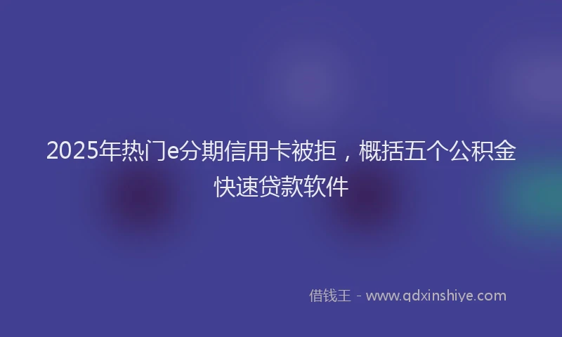 2025年热门e分期信用卡被拒，概括五个公积金快速贷款软件