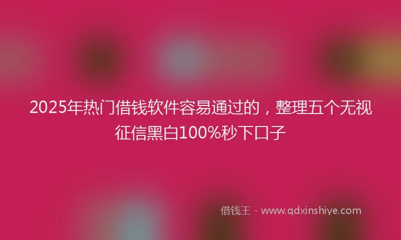 2025年热门借钱软件容易通过的，整理五个无视征信黑白100%秒下口子