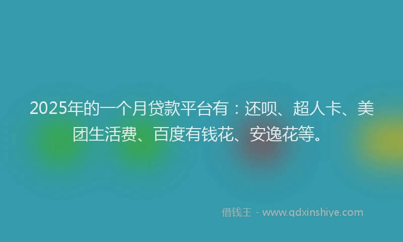 2025年的一个月贷款平台有：还呗、超人卡、美团生活费、百度有钱花、安逸花等。