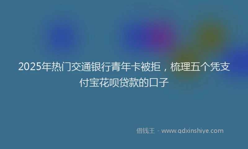 2025年热门交通银行青年卡被拒，梳理五个凭支付宝花呗贷款的口子