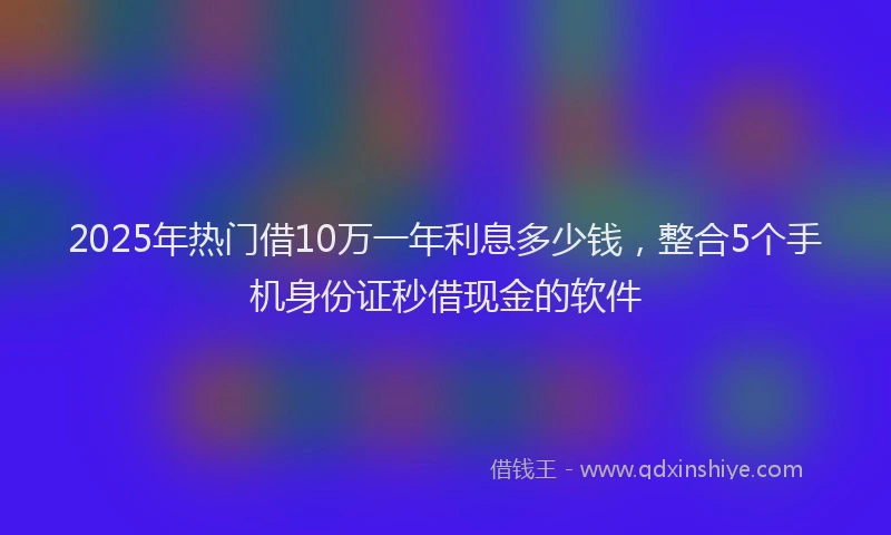 2025年热门借10万一年利息多少钱，整合5个手机身份证秒借现金的软件