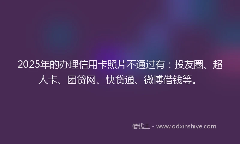 2025年的办理信用卡照片不通过有：投友圈、超人卡、团贷网、快贷通、微博借钱等。