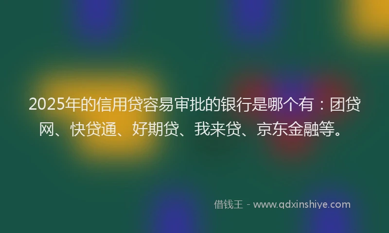 2025年的信用贷容易审批的银行是哪个有：团贷网、快贷通、好期贷、我来贷、京东金融等。