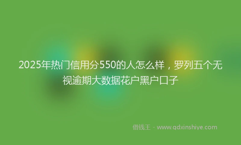 2025年热门信用分550的人怎么样，罗列五个无视逾期大数据花户黑户口子