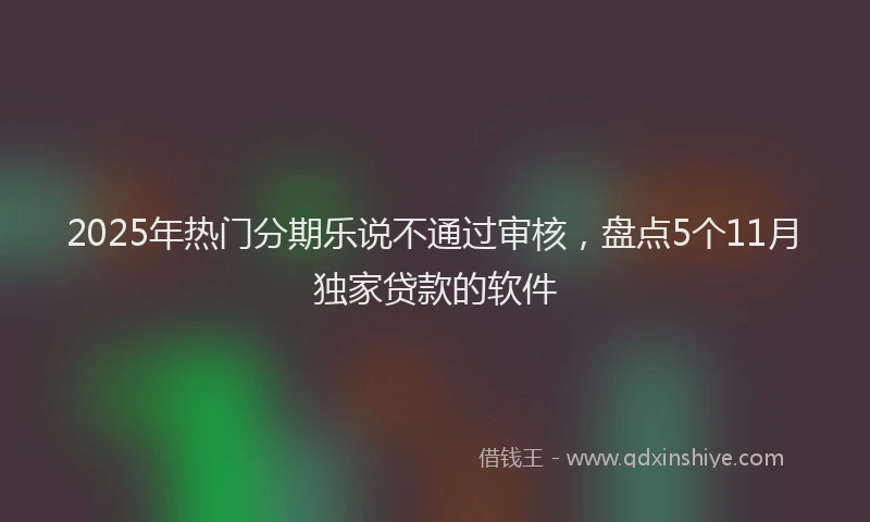 2025年热门分期乐说不通过审核，盘点5个11月独家贷款的软件