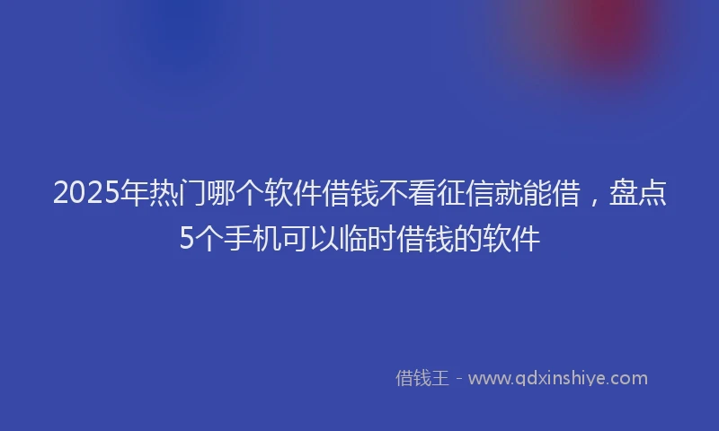 2025年热门哪个软件借钱不看征信就能借，盘点5个手机可以临时借钱的软件
