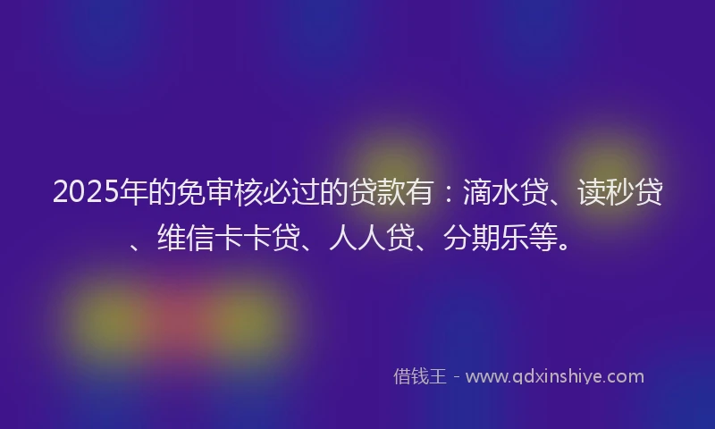 2025年的免审核必过的贷款有：滴水贷、读秒贷、维信卡卡贷、人人贷、分期乐等。