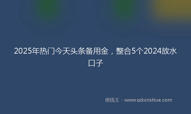 2025年热门今天头条备用金，整合5个2024放水口子