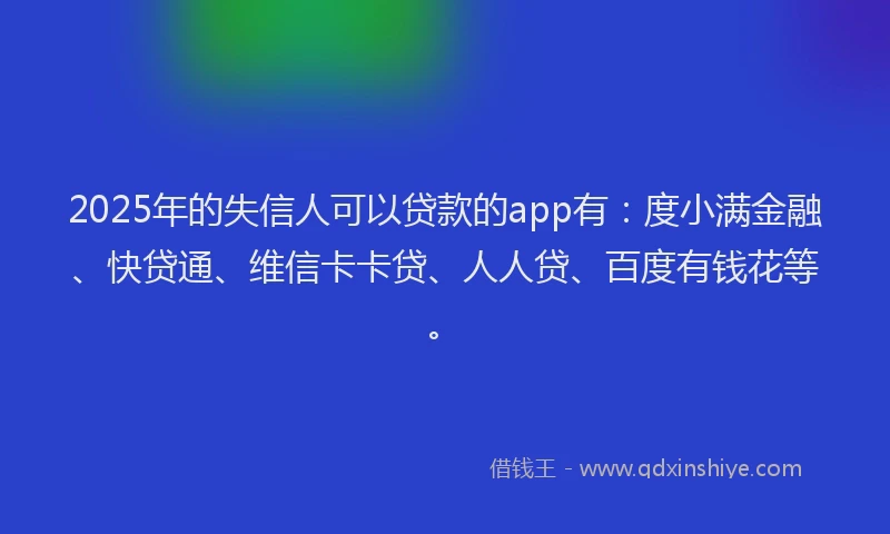 2025年的失信人可以贷款的app有：度小满金融、快贷通、维信卡卡贷、人人贷、百度有钱花等。