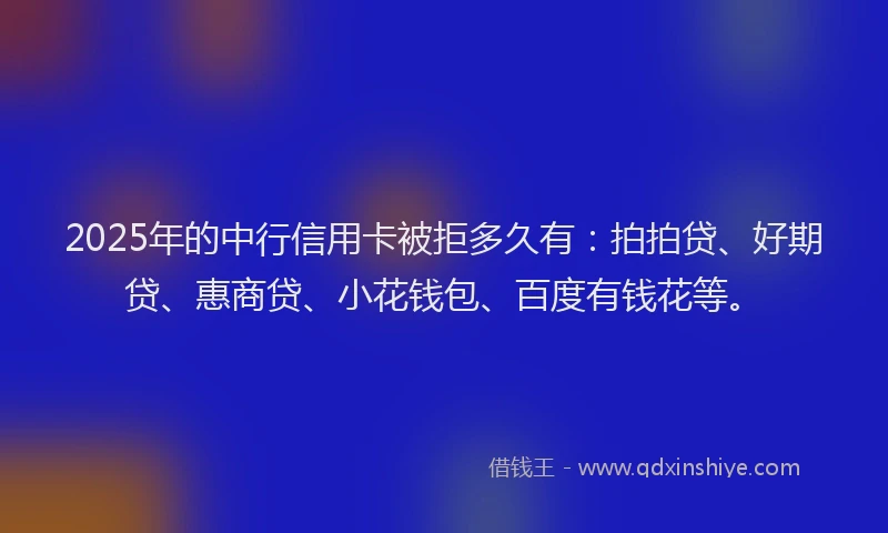 2025年的中行信用卡被拒多久有：拍拍贷、好期贷、惠商贷、小花钱包、百度有钱花等。